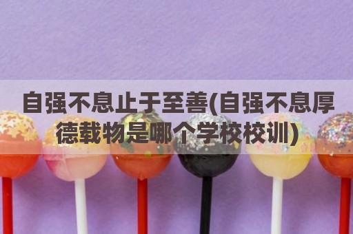 自强不息止于至善(自强不息厚德载物是哪个学校校训)