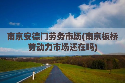 南京安德门劳务市场(南京板桥劳动力市场还在吗)