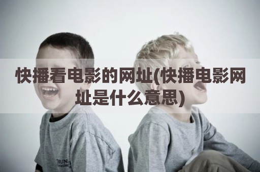 快播看电影的网址(快播电影网址是什么意思)
