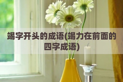 竭字开头的成语(竭力在前面的四字成语)
