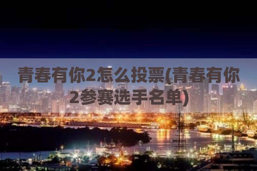 青春有你2怎么投票(青春有你2参赛选手名单)