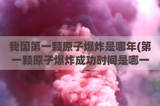 我国第一颗原子爆炸是哪年(第一颗原子爆炸成功时间是哪一年)