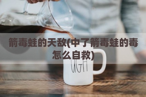 箭毒蛙的天敌(中了箭毒蛙的毒怎么自救)