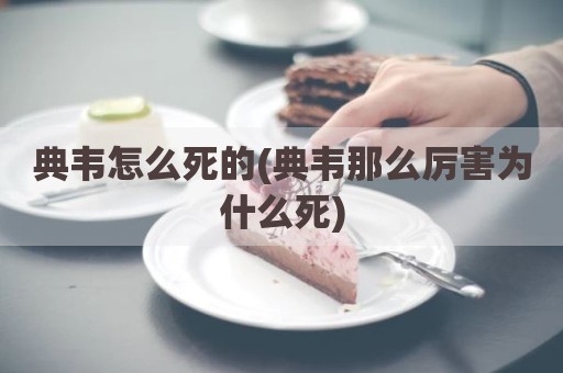 典韦怎么死的(典韦那么厉害为什么死)