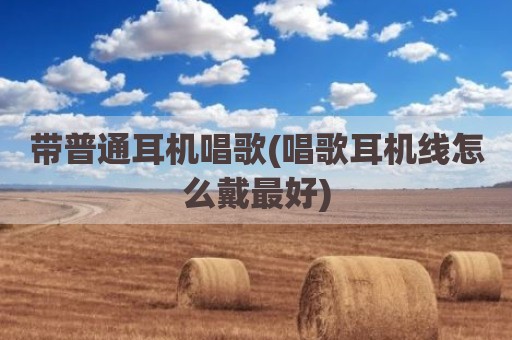 带普通耳机唱歌(唱歌耳机线怎么戴最好)