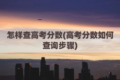 怎样查高考分数(高考分数如何查询步骤)