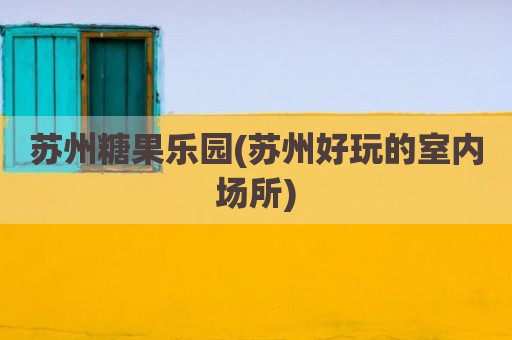 苏州糖果乐园(苏州好玩的室内场所)