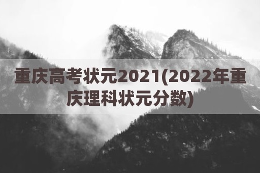 重庆高考状元2021(2022年重庆理科状元分数)