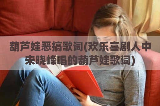 葫芦娃恶搞歌词(欢乐喜剧人中宋晓峰唱的葫芦娃歌词)
