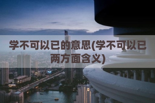 学不可以已的意思(学不可以已两方面含义)