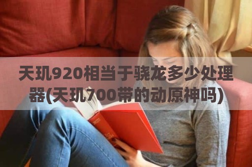 天玑920相当于骁龙多少处理器(天玑700带的动原神吗)