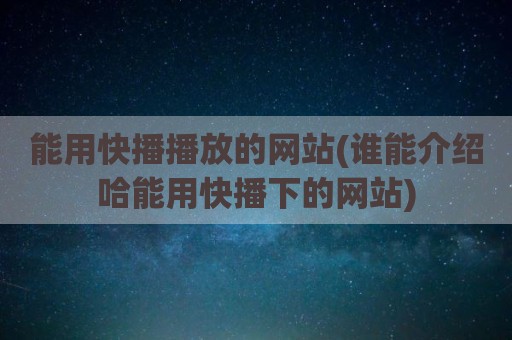 能用快播播放的网站(谁能介绍哈能用快播下的网站)