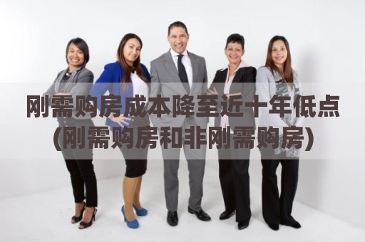 刚需购房成本降至近十年低点(刚需购房和非刚需购房)