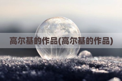 高尔基的作品(高尔基的作品)
