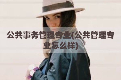 公共事务管理专业(公共管理专业怎么样)