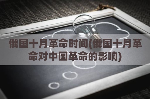 俄国十月革命时间(俄国十月革命对中国革命的影响)