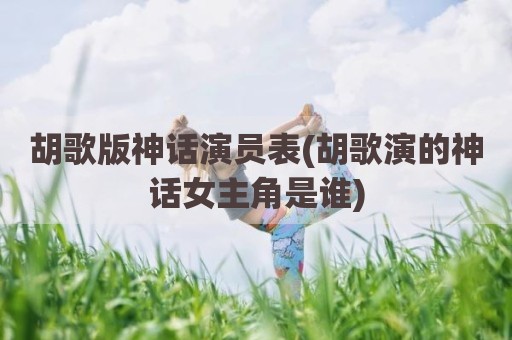 胡歌版神话演员表(胡歌演的神话女主角是谁)
