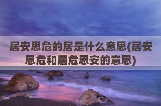 居安思危的居是什么意思(居安思危和居危思安的意思)