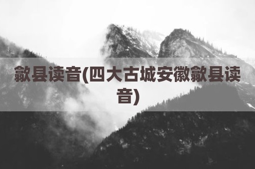 歙县读音(四大古城安徽歙县读音)