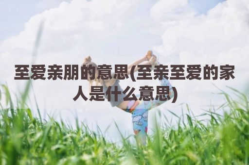 至爱亲朋的意思(至亲至爱的家人是什么意思)