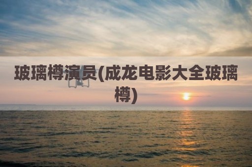 玻璃樽演员(成龙电影大全玻璃樽)