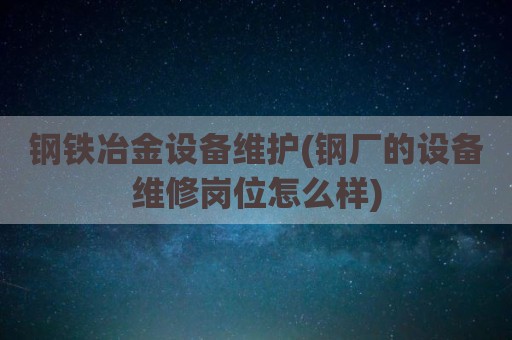 钢铁冶金设备维护(钢厂的设备维修岗位怎么样)