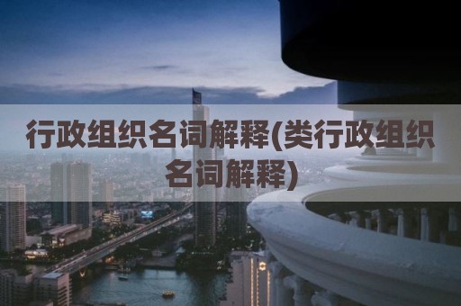 行政组织名词解释(类行政组织名词解释)