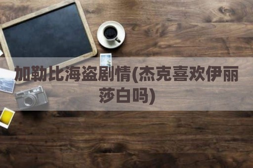 加勒比海盗剧情(杰克喜欢伊丽莎白吗)
