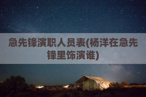 急先锋演职人员表(杨洋在急先锋里饰演谁)