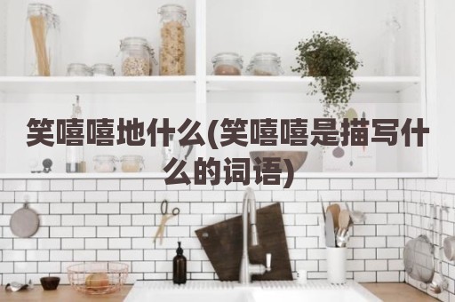 笑嘻嘻地什么(笑嘻嘻是描写什么的词语)