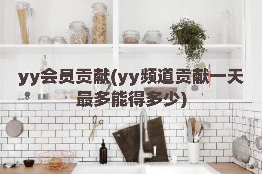 yy会员贡献(yy频道贡献一天最多能得多少)