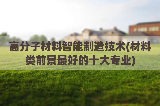 高分子材料智能制造技术(材料类前景最好的十大专业)