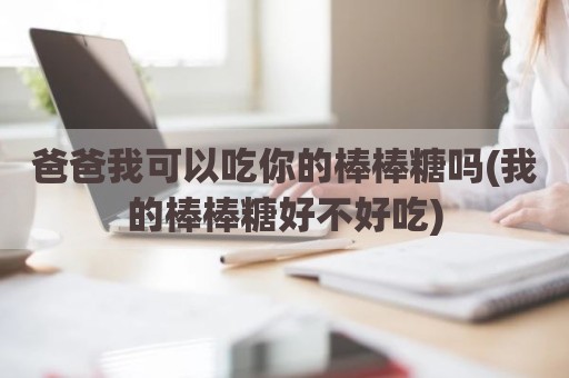 爸爸我可以吃你的棒棒糖吗(我的棒棒糖好不好吃)
