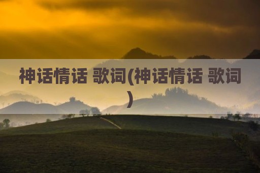 神话情话 歌词(神话情话 歌词)