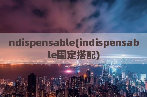 ndispensable(indispensable固定搭配)