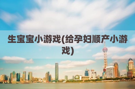 生宝宝小游戏(给孕妇顺产小游戏)