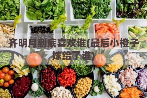 齐明月到底喜欢谁(最后小橙子嫁给了谁)