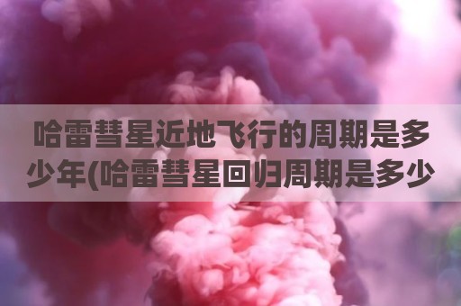 哈雷彗星近地飞行的周期是多少年(哈雷彗星回归周期是多少年)