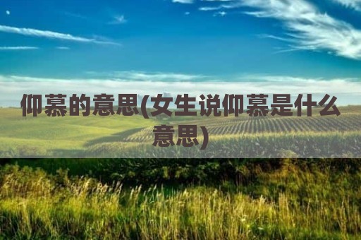 仰慕的意思(女生说仰慕是什么意思)