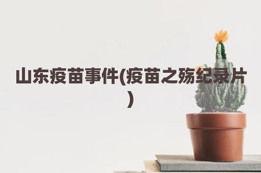 山东疫苗事件(疫苗之殇纪录片)