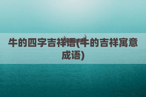 牛的四字吉祥语(牛的吉祥寓意成语)