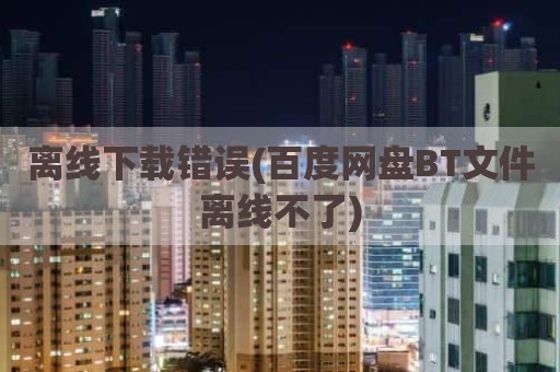 离线下载错误(百度网盘BT文件离线不了)