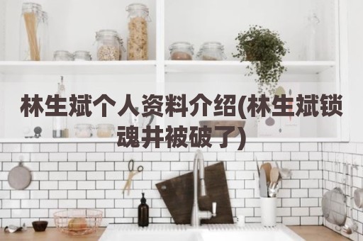 林生斌个人资料介绍(林生斌锁魂井被破了)