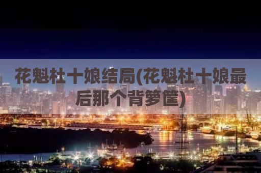 花魁杜十娘结局(花魁杜十娘最后那个背箩筐)