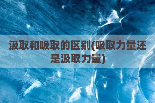 汲取和吸取的区别(吸取力量还是汲取力量)