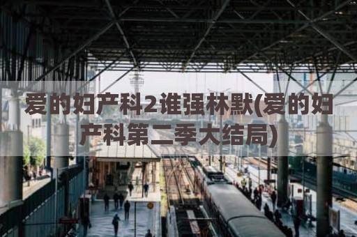 爱的妇产科2谁强林默(爱的妇产科第二季大结局)