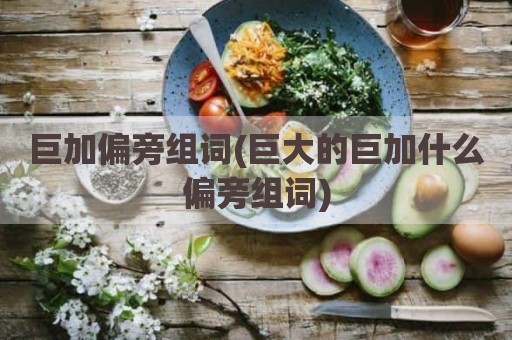 巨加偏旁组词(巨大的巨加什么偏旁组词)