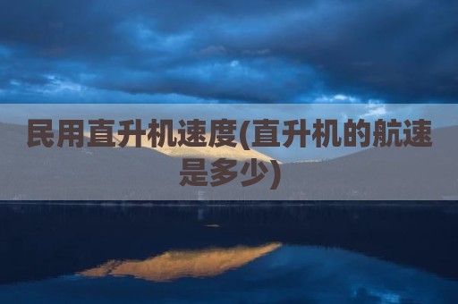 民用直升机速度(直升机的航速是多少)