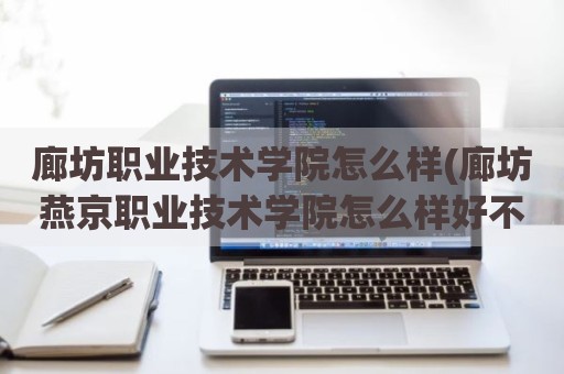 廊坊职业技术学院怎么样(廊坊燕京职业技术学院怎么样好不好)