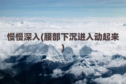 慢慢深入(腰部下沉进入动起来)